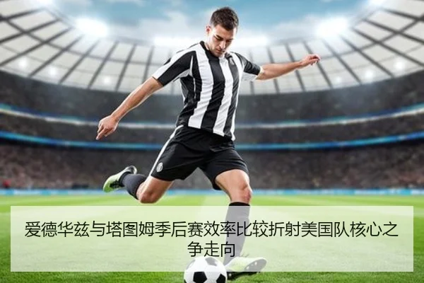爱德华兹与塔图姆季后赛效率比较折射美国队核心之争走向