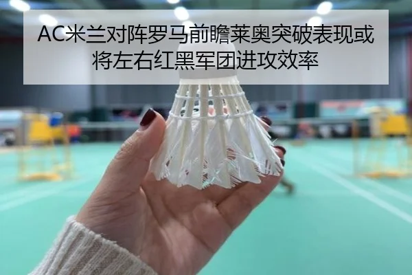 AC米兰对阵罗马前瞻莱奥突破表现或将左右红黑军团进攻效率