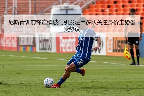 尼斯青训前锋连续破门引发法甲多队关注身价走势备受热议
