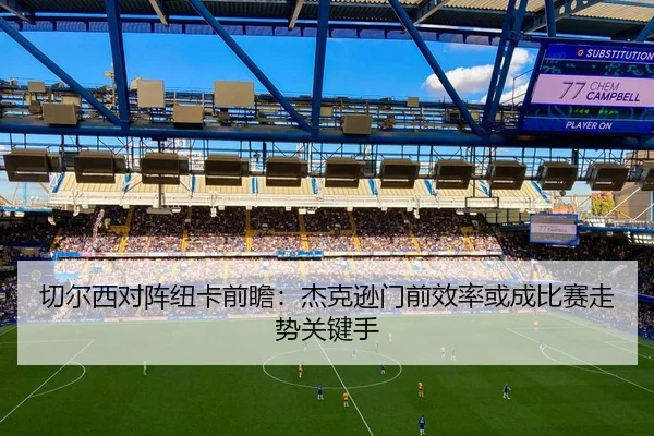 切尔西对阵纽卡前瞻：杰克逊门前效率或成比赛走势关键手