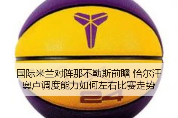 国际米兰对阵那不勒斯前瞻 恰尔汗奥卢调度能力如何左右比赛走势
