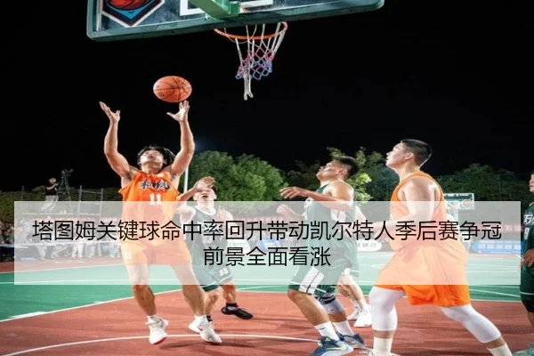 塔图姆关键球命中率回升带动凯尔特人季后赛争冠前景全面看涨