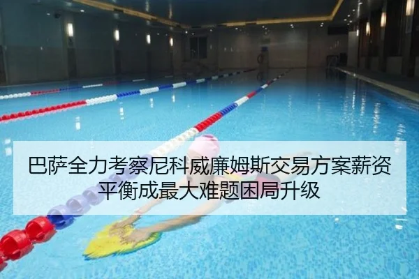 巴萨全力考察尼科威廉姆斯交易方案薪资平衡成最大难题困局升级